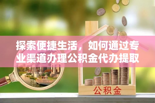 商城探索便捷生活，如何通过专业渠道办理公积金代办提取业务