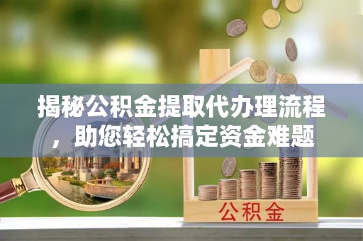 商城揭秘公积金提取代办理流程，助您轻松搞定资金难题