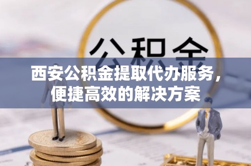 商城西安公积金提取代办服务，便捷高效的解决方案