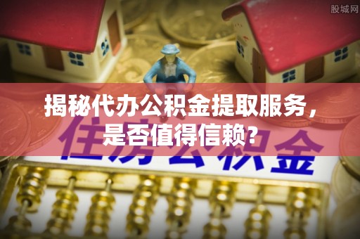 商城揭秘代办公积金提取服务，是否值得信赖？