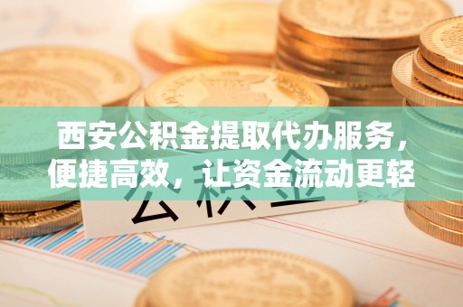 商城西安公积金提取代办服务，便捷高效，让资金流动更轻松