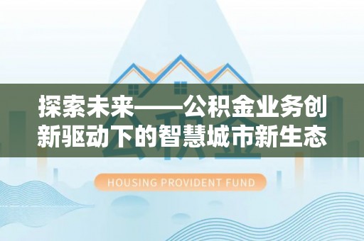 商城探索未来——公积金业务创新驱动下的智慧城市新生态