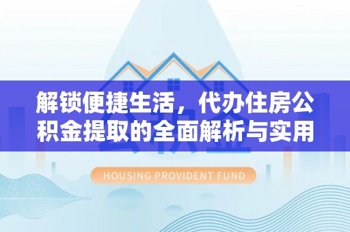 商城解锁便捷生活，代办住房公积金提取的全面解析与实用指南