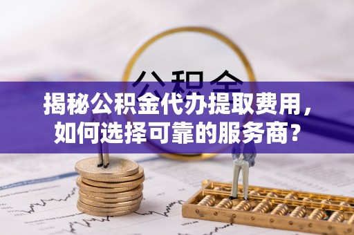 商城揭秘公积金代办提取费用，如何选择可靠的服务商？