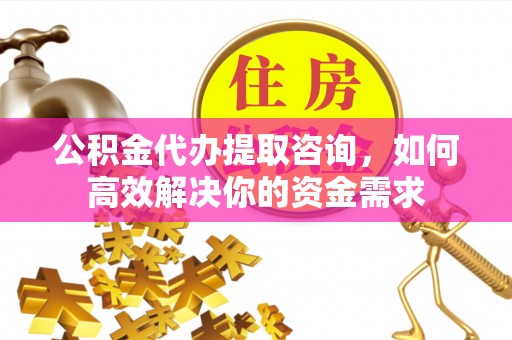 商城公积金代办提取咨询，如何高效解决你的资金需求