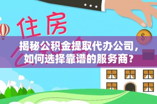 商城揭秘公积金提取代办公司，如何选择靠谱的服务商？