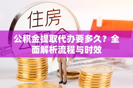 商城公积金提取代办要多久？全面解析流程与时效