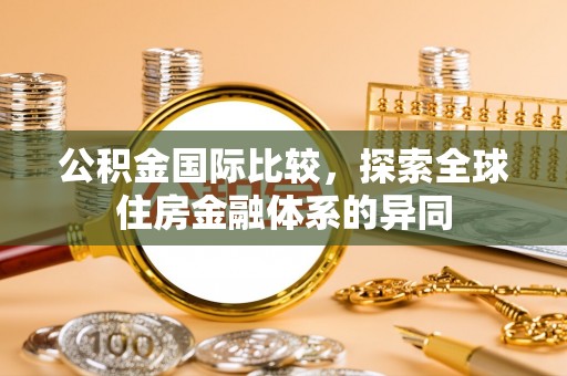 商城公积金国际比较，探索全球住房金融体系的异同