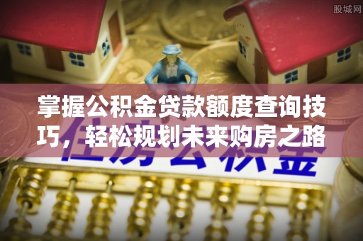 商城掌握公积金贷款额度查询技巧，轻松规划未来购房之路