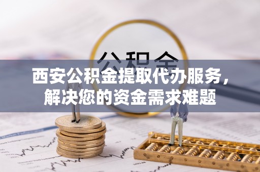 商城西安公积金提取代办服务，解决您的资金需求难题