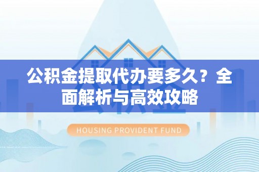 商城公积金提取代办要多久？全面解析与高效攻略