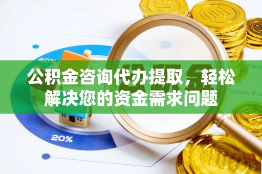 商城公积金咨询代办提取，轻松解决您的资金需求问题