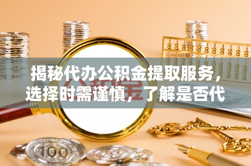 商城揭秘代办公积金提取服务，选择时需谨慎，了解是否代办公积金提取可靠吗？