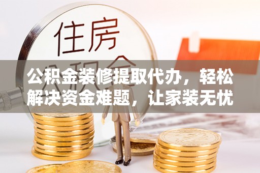 商城公积金装修提取代办，轻松解决资金难题，让家装无忧