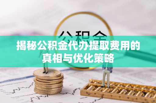 商城揭秘公积金代办提取费用的真相与优化策略
