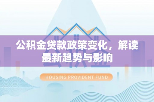 商城公积金贷款政策变化，解读最新趋势与影响