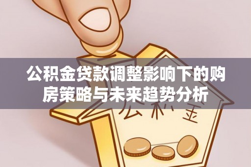 商城公积金贷款调整影响下的购房策略与未来趋势分析