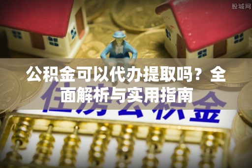 商城公积金可以代办提取吗？全面解析与实用指南