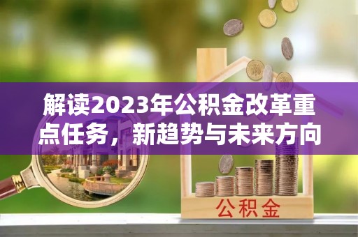 商城解读2023年公积金改革重点任务，新趋势与未来方向