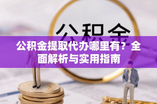 商城公积金提取代办哪里有？全面解析与实用指南