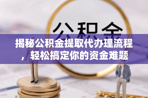 商城揭秘公积金提取代办理流程，轻松搞定你的资金难题