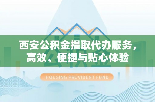 商城西安公积金提取代办服务，高效、便捷与贴心体验