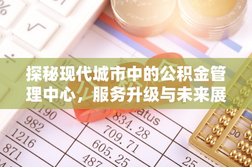 商城探秘现代城市中的公积金管理中心，服务升级与未来展望