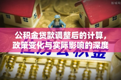 商城公积金贷款调整后的计算，政策变化与实际影响的深度解析