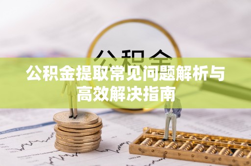 商城公积金提取常见问题解析与高效解决指南