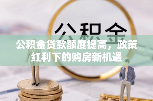 商城公积金贷款额度提高，政策红利下的购房新机遇