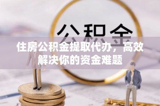 商城住房公积金提取代办，高效解决你的资金难题