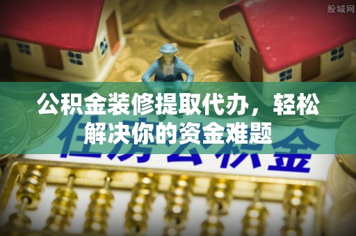 商城公积金装修提取代办，轻松解决你的资金难题