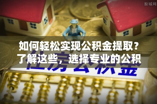 商城如何轻松实现公积金提取？了解这些，选择专业的公积金提取代办服务