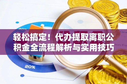 商城轻松搞定！代办提取离职公积金全流程解析与实用技巧