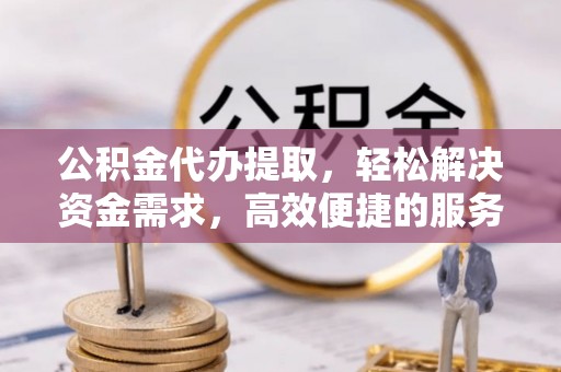 商城公积金代办提取，轻松解决资金需求，高效便捷的服务选择