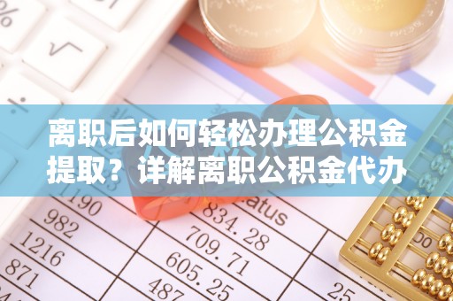 商城离职后如何轻松办理公积金提取？详解离职公积金代办提取流程