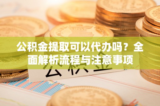 商城公积金提取可以代办吗？全面解析流程与注意事项