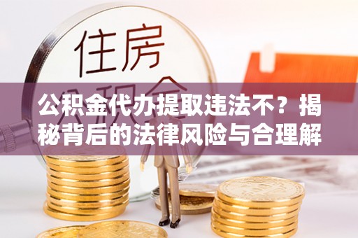 商城公积金代办提取违法不？揭秘背后的法律风险与合理解决方案