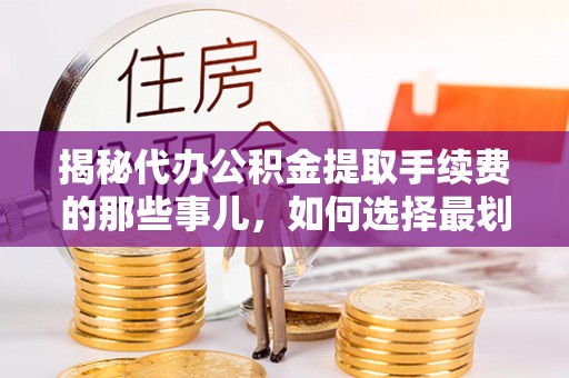 商城揭秘代办公积金提取手续费的那些事儿，如何选择最划算的服务？