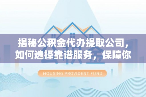商城揭秘公积金代办提取公司，如何选择靠谱服务，保障你的资金安全