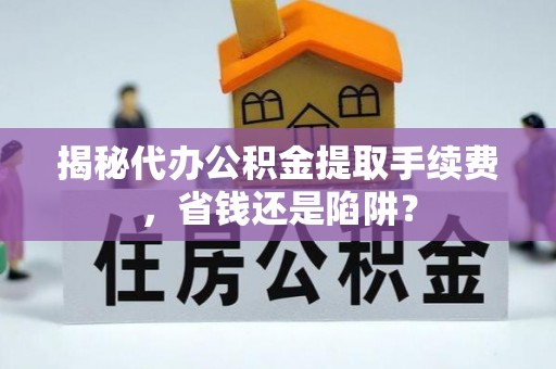 商城揭秘代办公积金提取手续费，省钱还是陷阱？