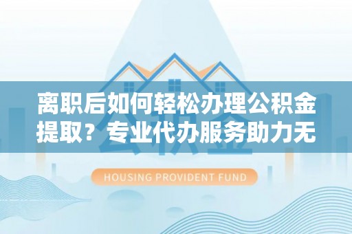 商城离职后如何轻松办理公积金提取？专业代办服务助力无忧