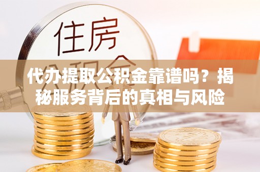 商城代办提取公积金靠谱吗？揭秘服务背后的真相与风险