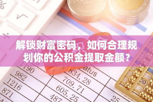 商城解锁财富密码，如何合理规划你的公积金提取金额？