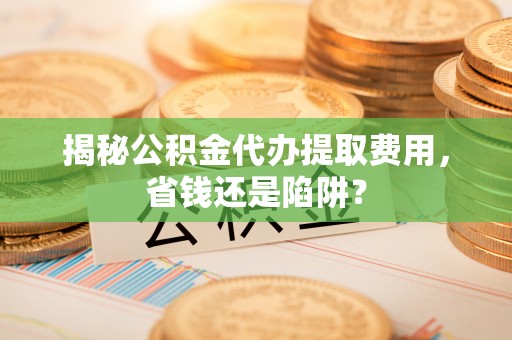 商城揭秘公积金代办提取费用，省钱还是陷阱？