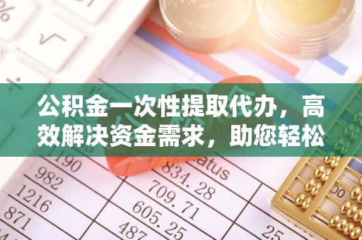 商城公积金一次性提取代办，高效解决资金需求，助您轻松应对生活难题
