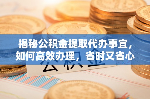 商城揭秘公积金提取代办事宜，如何高效办理，省时又省心？