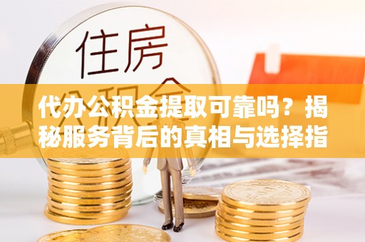 商城代办公积金提取可靠吗？揭秘服务背后的真相与选择指南