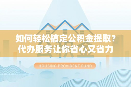 商城如何轻松搞定公积金提取？代办服务让你省心又省力