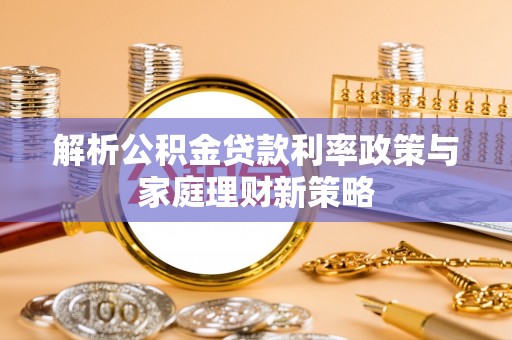 商城解析公积金贷款利率政策与家庭理财新策略